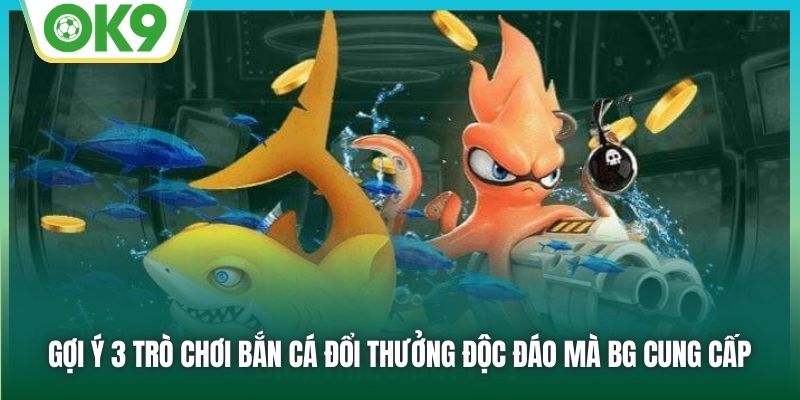 Gợi ý 3 trò chơi bắn cá đổi thưởng độc đáo mà BG cung cấp